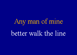 Any man of mine

better walk the line