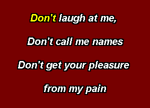 Don't Iaugh at me,

Don't call me names

Don't get your pleasure

from my pain