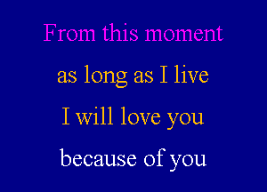 as long as I live

I will love you

because of you