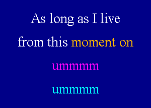 As long as I live

from this moment on

um 111111111