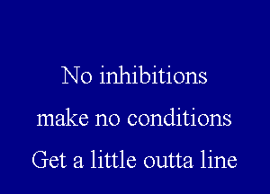No inhibitions

make no conditions

Get a little outta line