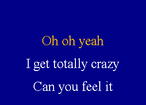 Oh oh yeah

I get totally crazy

Can you feel it