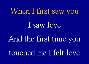 When I first saw you

I saw love

And the first time you

touched me I felt love