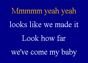 Mnmmm yeah yeah
looks like we made it

Look how far

we've come my baby