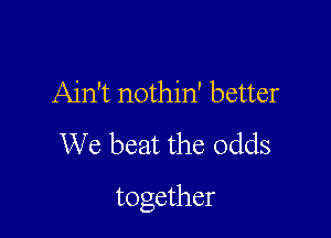 Ain't nothin' better
We beat the odds

together