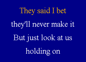 They said I bet

they'll never make it

But just look at us

holding on