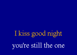 I kiss good night

you're still the one