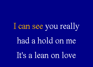 I can see you really

had a hold on me

It's a lean on love