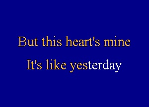 But this heart's mine

It's like yesterday