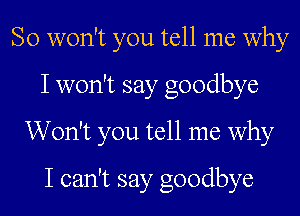 So won't you tell me why
I won't say goodbye
Won't you tell me why
I can't say goodbye