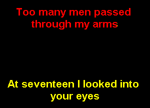 Too many men passed
through my arms

At seventeen I looked into
your eyes