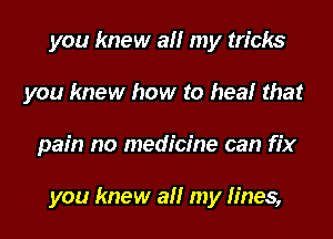 you knew all my tricks
you knew how to healr that
pain no medicine can fix

you knew all my fines,