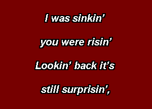 I was sinkin'

you were risin'

Lookim back it's

stm surprisin',