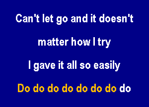 Can't let go and it doesn't

matter how I try

I gave it all so easily

Do do do do do do do do