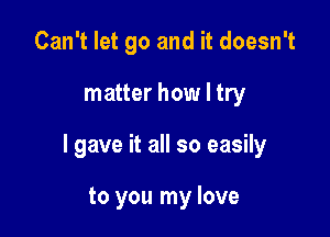 Can't let go and it doesn't

matter how I try

I gave it all so easily

to you my love