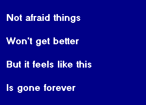 Not afraid things

Won't get better
But it feels like this

Is gone forever
