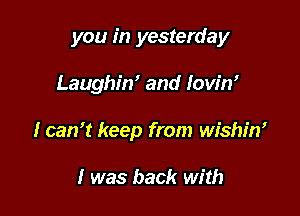 you in yesterday

Laughin' and lowW

I can't keep from wishin'

I was back with