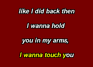 like I did back then
I wanna hold

you in my arms,

I wanna touch you