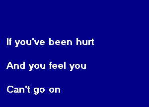 If you've been hurt

And you feel you

Can't go on