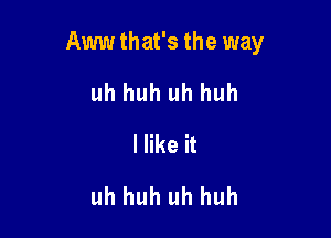 Aww that's the way

uh huh uh huh
Hike it
uh huh uh huh