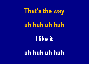 That's the way

uh huh uh huh
Hike it
uh huh uh huh