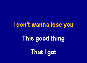 ldon't wanna lose you

This good thing

That I got