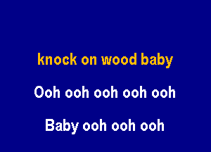 knock on wood baby

Ooh ooh ooh ooh ooh

Baby ooh ooh ooh