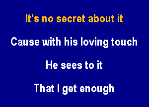 It's no secret about it
Cause with his loving touch

He sees to it

That I get enough