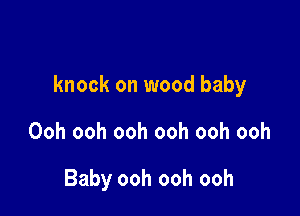 knock on wood baby

Ooh ooh ooh ooh ooh ooh

Baby ooh ooh ooh