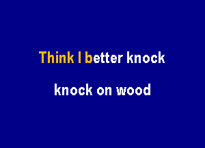 Think I better knock

knock on wood
