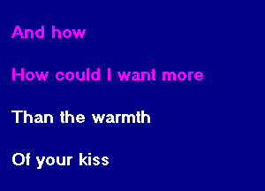 Than the warmth

Of your kiss
