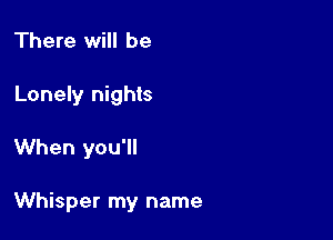 There will be
Lonely nights

When you'll

Whisper my name