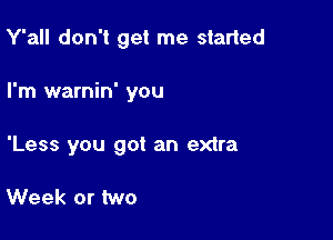 Y'all don't get me started

I'm warnin' you

'Less you got an extra

Week or two