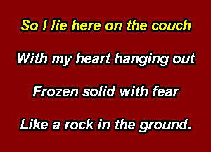 So I lie here on the couch
With my heart hanging out
Frozen solid with fear

Like a rock in the ground.