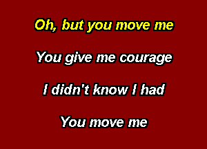 Oh, but you move me

You give me courage

I didn't know I bad

You move me