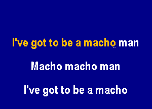 I've got to be a macho man

Macho macho man

I've got to be a macho