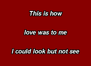 This is how

love was to me

I could look but not see