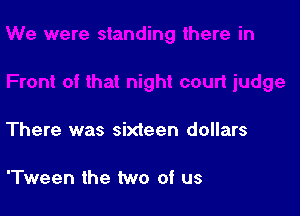 There was sixteen dollars

'Tween the two of us