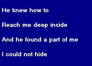 He knew how to

Reach me deep inside

And he found a part of me

I could not hide