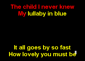 The child I never knew
My lullaby in blue

It all goes by so fast
How lovely you must bJ