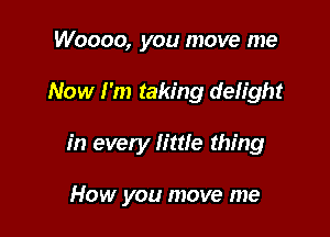 Woooo, you move me

Now I'm taking delight

in every lime thing

How you move me