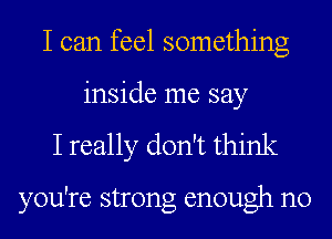I can feel something
inside me say

I really don't think

you're strong enough n0