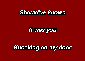 Should've known

it was you

Knocking on my door