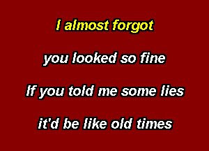 I almost forgot

you looked so fine

If you tofd me some fies

it'd be Iike old times