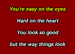 You're easy on the eyes
Hard on the heart

You look so good

but the way things took