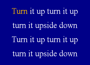 Turn it up turn it up
tum it upside down
Tum it up tum it up

tum it upside down