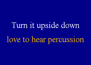 Tum it upside down

love to hear percussion
