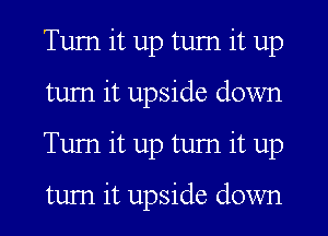 Turn it up turn it up
tum it upside down
Tum it up tum it up

tum it upside down