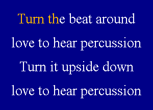 Tum the beat around
love to hear percussion
Tum it upside down

love to hear percussion