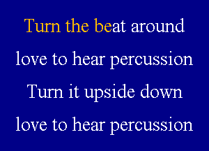 Tum the beat around
love to hear percussion
Tum it upside down

love to hear percussion
